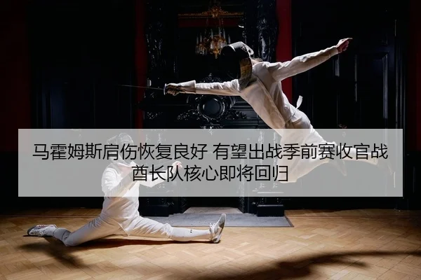 马霍姆斯肩伤恢复良好 有望出战季前赛收官战 酋长队核心即将回归